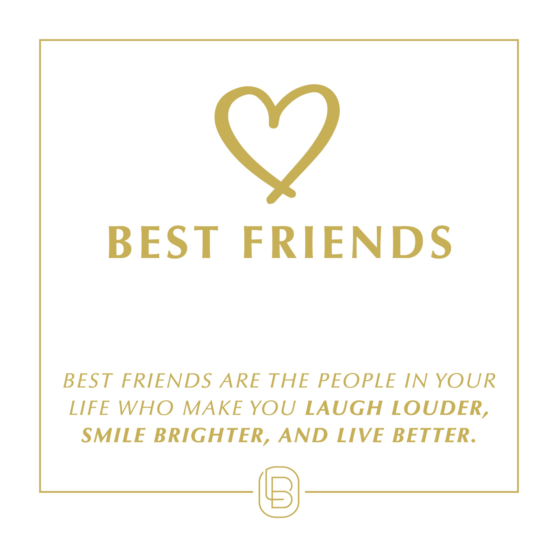 Best Friends are the people in your life who make you laugh louder, smile brighter, and live better.