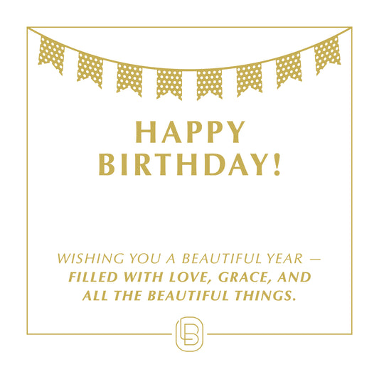 Happy Birthday! Wishing you a beautiful year - filled with love, grace, and all the beautiful things.